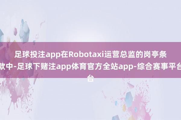 足球投注app　　在Robotaxi运营总监的岗亭条款中-足球下赌注app体育官方全站app-综合赛事平台