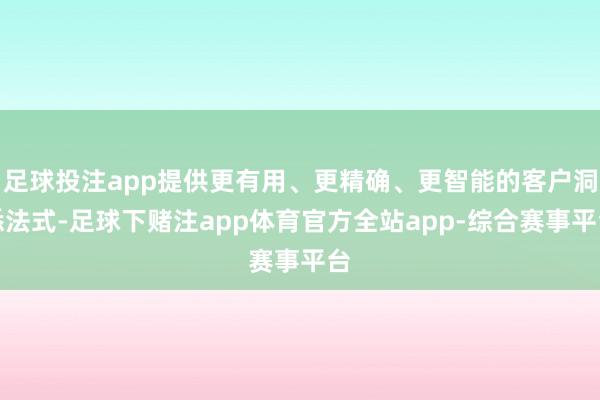 足球投注app提供更有用、更精确、更智能的客户洞悉法式-足球下赌注app体育官方全站app-综合赛事平台