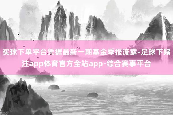 买球下单平台凭据最新一期基金季报流露-足球下赌注app体育官方全站app-综合赛事平台