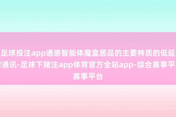 足球投注app通感智能体魔盒居品的主要特质的低延时通讯-足球下赌注app体育官方全站app-综合赛事平台