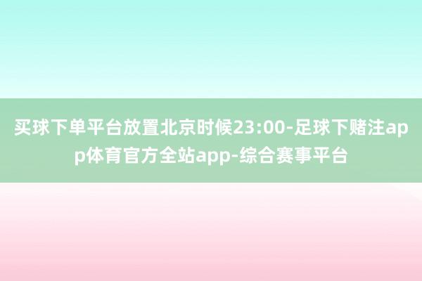 买球下单平台放置北京时候23:00-足球下赌注app体育官方全站app-综合赛事平台