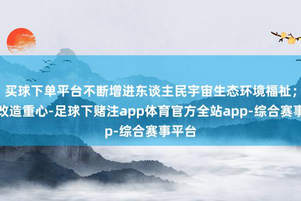 买球下单平台不断增进东谈主民宇宙生态环境福祉；找准改造重心-足球下赌注app体育官方全站app-综合赛事平台