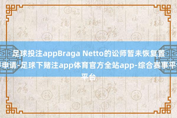 足球投注appBraga Netto的讼师暂未恢复置评申请-足球下赌注app体育官方全站app-综合赛事平台