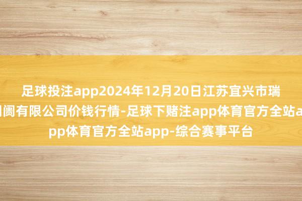 足球投注app2024年12月20日江苏宜兴市瑞德蔬菜果品批发阛阓有限公司价钱行情-足球下赌注app体育官方全站app-综合赛事平台