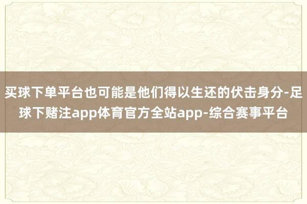买球下单平台也可能是他们得以生还的伏击身分-足球下赌注app体育官方全站app-综合赛事平台