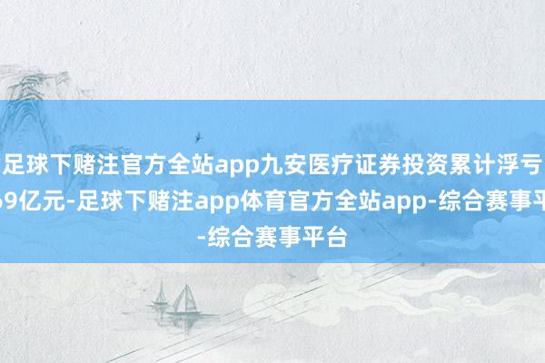 足球下赌注官方全站app九安医疗证券投资累计浮亏2.69亿元-足球下赌注app体育官方全站app-综合赛事平台
