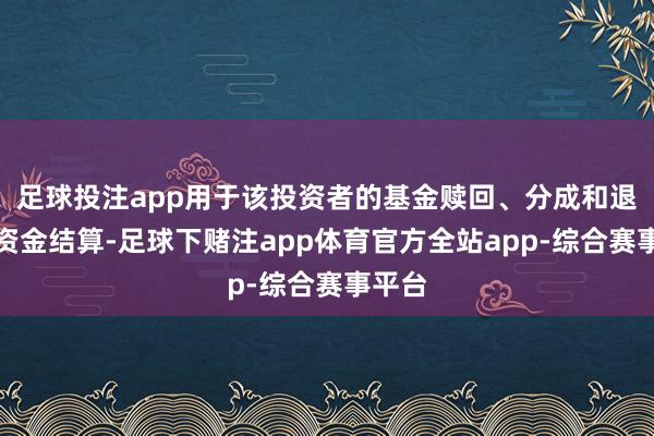 足球投注app用于该投资者的基金赎回、分成和退款等资金结算-足球下赌注app体育官方全站app-综合赛事平台