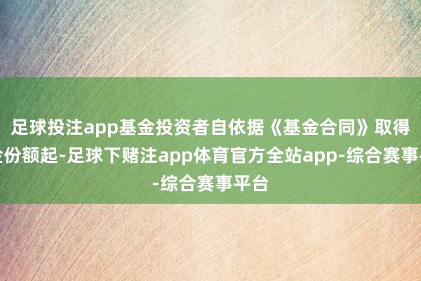 足球投注app基金投资者自依据《基金合同》取得基金份额起-足球下赌注app体育官方全站app-综合赛事平台