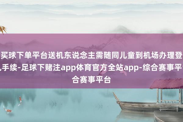 买球下单平台送机东说念主需随同儿童到机场办理登机手续-足球下赌注app体育官方全站app-综合赛事平台