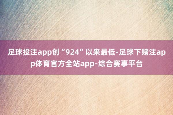 足球投注app创“924”以来最低-足球下赌注app体育官方全站app-综合赛事平台