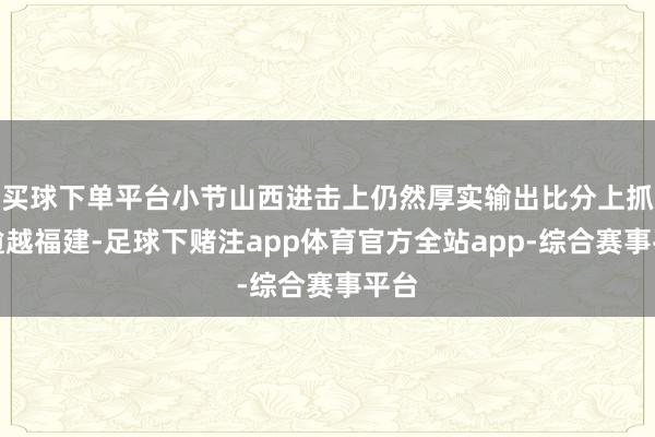 买球下单平台小节山西进击上仍然厚实输出比分上抓续逾越福建-足球下赌注app体育官方全站app-综合赛事平台