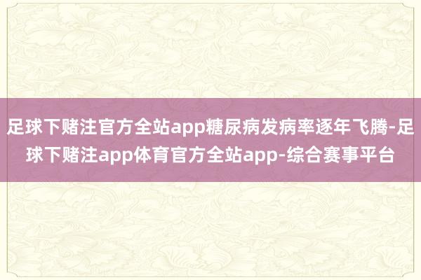 足球下赌注官方全站app糖尿病发病率逐年飞腾-足球下赌注app体育官方全站app-综合赛事平台
