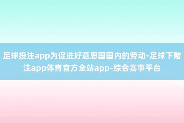 足球投注app为促进好意思国国内的劳动-足球下赌注app体育官方全站app-综合赛事平台