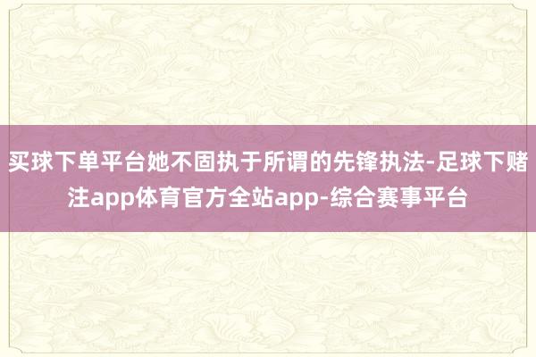 买球下单平台她不固执于所谓的先锋执法-足球下赌注app体育官方全站app-综合赛事平台