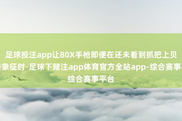 足球投注app让80X手枪即便在还未看到抓把上贝雷塔象征时-足球下赌注app体育官方全站app-综合赛事平台