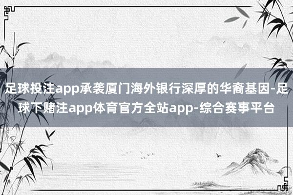 足球投注app承袭厦门海外银行深厚的华裔基因-足球下赌注app体育官方全站app-综合赛事平台