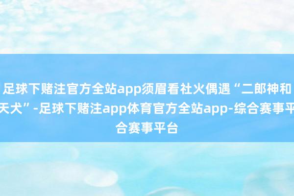 足球下赌注官方全站app须眉看社火偶遇“二郎神和哮天犬”-足球下赌注app体育官方全站app-综合赛事平台
