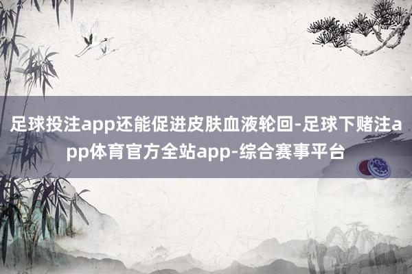 足球投注app还能促进皮肤血液轮回-足球下赌注app体育官方全站app-综合赛事平台