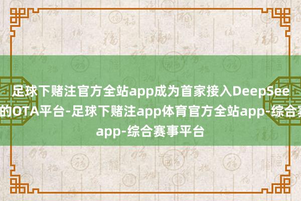 足球下赌注官方全站app成为首家接入DeepSeek大模子的OTA平台-足球下赌注app体育官方全站app-综合赛事平台