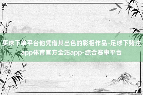 买球下单平台他凭借其出色的影相作品-足球下赌注app体育官方全站app-综合赛事平台