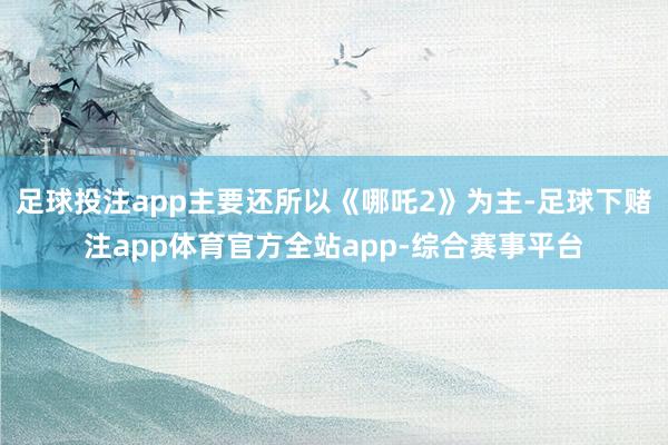 足球投注app主要还所以《哪吒2》为主-足球下赌注app体育官方全站app-综合赛事平台
