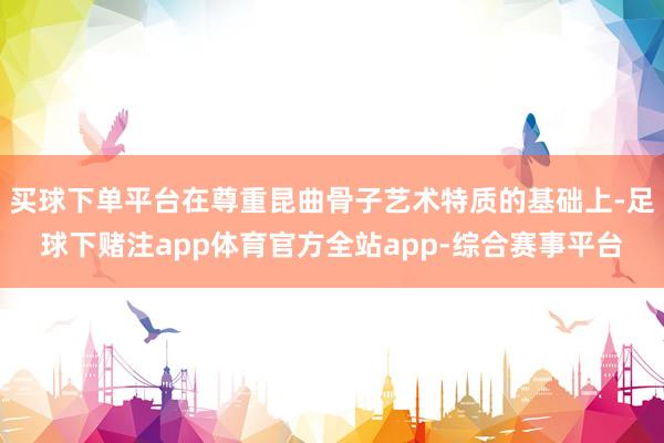 买球下单平台在尊重昆曲骨子艺术特质的基础上-足球下赌注app体育官方全站app-综合赛事平台