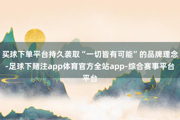 买球下单平台持久袭取“一切皆有可能”的品牌理念-足球下赌注app体育官方全站app-综合赛事平台