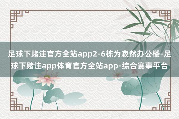 足球下赌注官方全站app2-6栋为寂然办公楼-足球下赌注app体育官方全站app-综合赛事平台