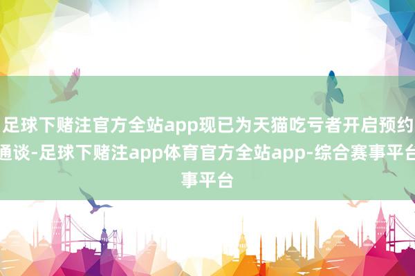 足球下赌注官方全站app现已为天猫吃亏者开启预约通谈-足球下赌注app体育官方全站app-综合赛事平台