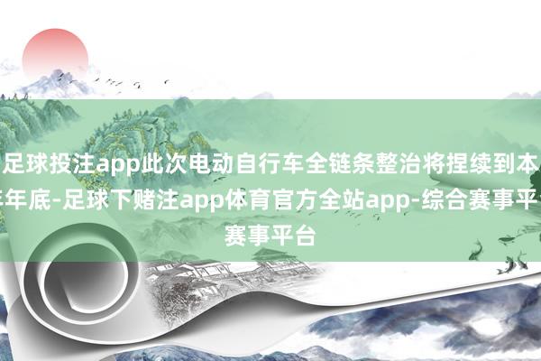 足球投注app此次电动自行车全链条整治将捏续到本年年底-足球下赌注app体育官方全站app-综合赛事平台