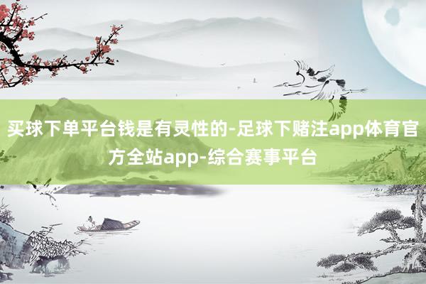 买球下单平台钱是有灵性的-足球下赌注app体育官方全站app-综合赛事平台