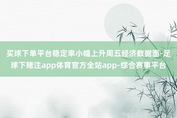 买球下单平台稳定率小幅上升　　周五经济数据面-足球下赌注app体育官方全站app-综合赛事平台