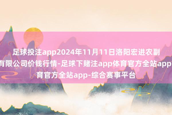 足球投注app2024年11月11日洛阳宏进农副家具批发阛阓有限公司价钱行情-足球下赌注app体育官方全站app-综合赛事平台