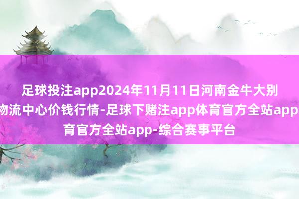 足球投注app2024年11月11日河南金牛大别山农居品当代物流中心价钱行情-足球下赌注app体育官方全站app-综合赛事平台