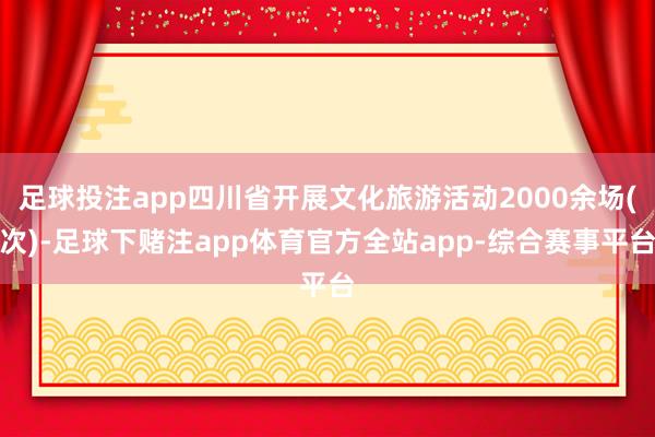 足球投注app四川省开展文化旅游活动2000余场(次)-足球下赌注app体育官方全站app-综合赛事平台