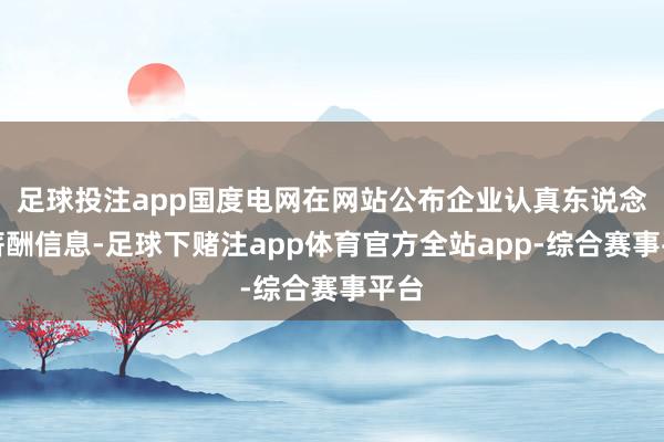 足球投注app国度电网在网站公布企业认真东说念主薪酬信息-足球下赌注app体育官方全站app-综合赛事平台
