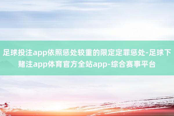足球投注app依照惩处较重的限定定罪惩处-足球下赌注app体育官方全站app-综合赛事平台