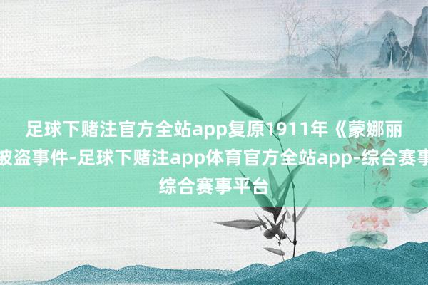足球下赌注官方全站app　　复原1911年《蒙娜丽莎》被盗事件-足球下赌注app体育官方全站app-综合赛事平台
