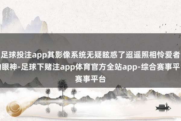 足球投注app其影像系统无疑眩惑了迢遥照相怜爱者的眼神-足球下赌注app体育官方全站app-综合赛事平台