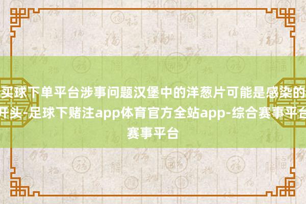 买球下单平台涉事问题汉堡中的洋葱片可能是感染的开头-足球下赌注app体育官方全站app-综合赛事平台