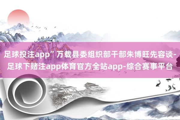 足球投注app”万载县委组织部干部朱博旺先容谈-足球下赌注app体育官方全站app-综合赛事平台