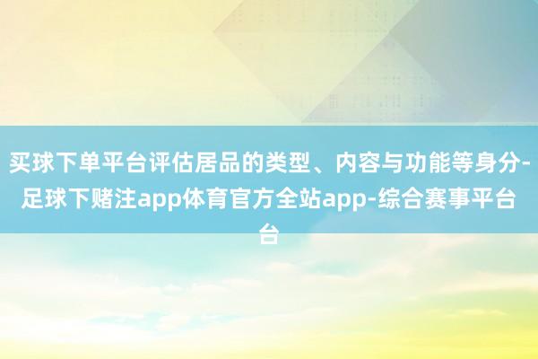 买球下单平台评估居品的类型、内容与功能等身分-足球下赌注app体育官方全站app-综合赛事平台