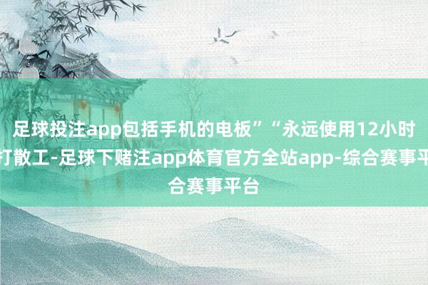 足球投注app包括手机的电板”“永远使用12小时的打散工-足球下赌注app体育官方全站app-综合赛事平台