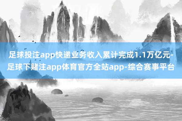 足球投注app快递业务收入累计完成1.1万亿元-足球下赌注app体育官方全站app-综合赛事平台