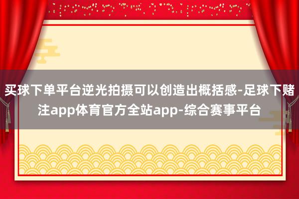 买球下单平台逆光拍摄可以创造出概括感-足球下赌注app体育官方全站app-综合赛事平台