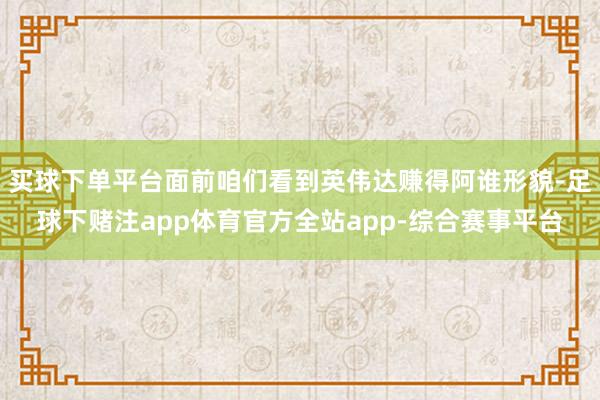 买球下单平台面前咱们看到英伟达赚得阿谁形貌-足球下赌注app体育官方全站app-综合赛事平台