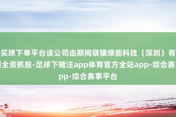 买球下单平台该公司由期间骐骥绿能科技（深圳）有限公司全资抓股-足球下赌注app体育官方全站app-综合赛事平台