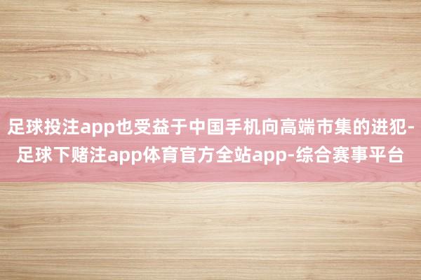 足球投注app也受益于中国手机向高端市集的进犯-足球下赌注app体育官方全站app-综合赛事平台