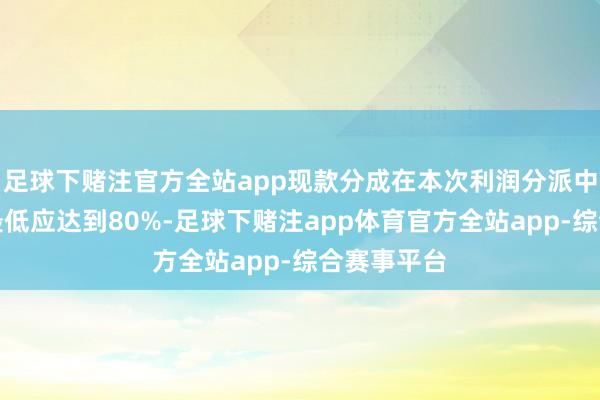 足球下赌注官方全站app现款分成在本次利润分派中所占比例最低应达到80%-足球下赌注app体育官方全站app-综合赛事平台