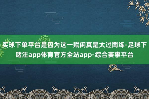 买球下单平台是因为这一赋闲真是太过闇练-足球下赌注app体育官方全站app-综合赛事平台